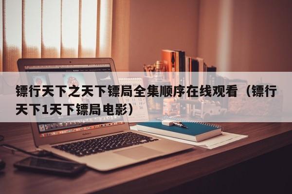 镖行天下之天下镖局全集顺序在线观看（镖行天下1天下镖局电影）