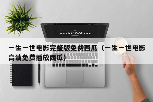 一生一世电影完整版免费西瓜（一生一世电影高清免费播放西瓜）
