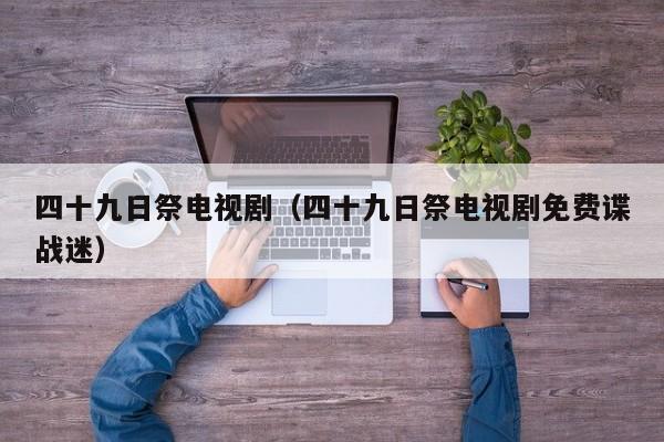 四十九日祭电视剧（四十九日祭电视剧免费谍战迷）