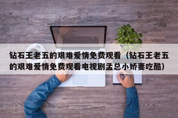 钻石王老五的艰难爱情免费观看（钻石王老五的艰难爱情免费观看电视剧孟总小娇妻吃酷）
