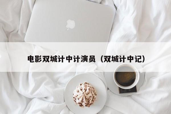 电影双城计中计演员（双城计中记）