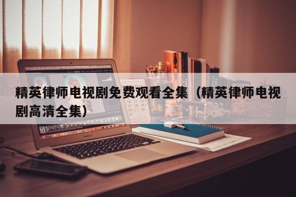 精英律师电视剧免费观看全集（精英律师电视剧高清全集）