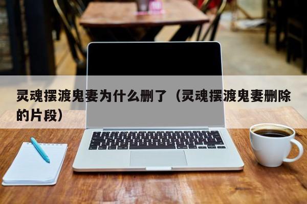 灵魂摆渡鬼妻为什么删了（灵魂摆渡鬼妻删除的片段）