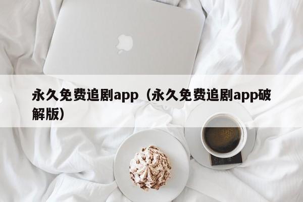 永久免费追剧app（永久免费追剧app破解版）