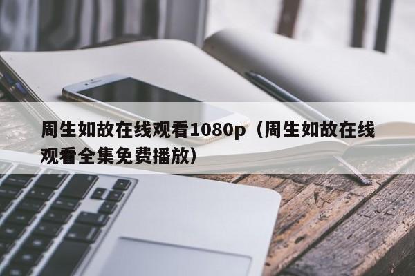 周生如故在线观看1080p（周生如故在线观看全集免费播放）
