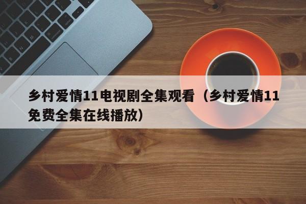 乡村爱情11电视剧全集观看（乡村爱情11免费全集在线播放）
