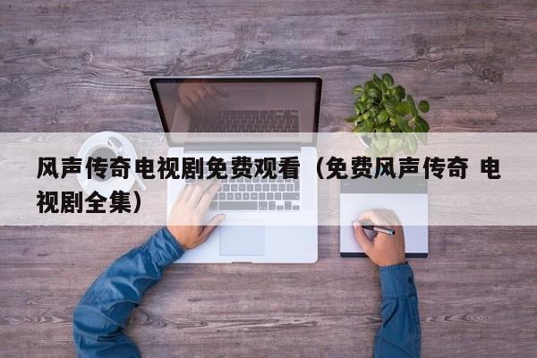 风声传奇电视剧免费观看（免费风声传奇 电视剧全集）