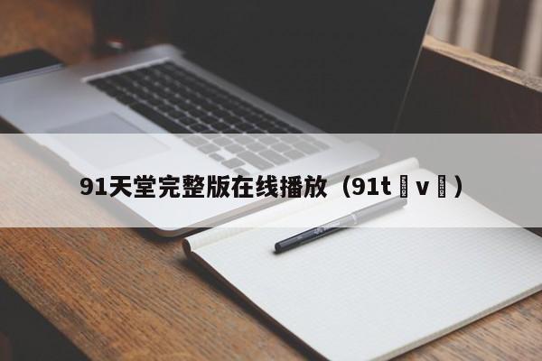 91天堂完整版在线播放（91t v ）