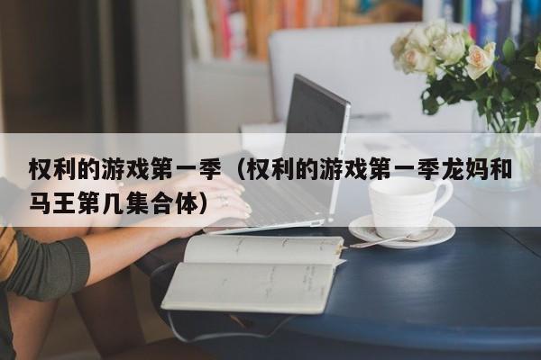 权利的游戏第一季（权利的游戏第一季龙妈和马王第几集合体）