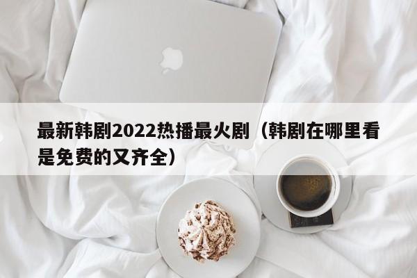 最新韩剧2022热播最火剧（韩剧在哪里看是免费的又齐全）