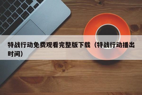 特战行动免费观看完整版下载（特战行动播出时间）