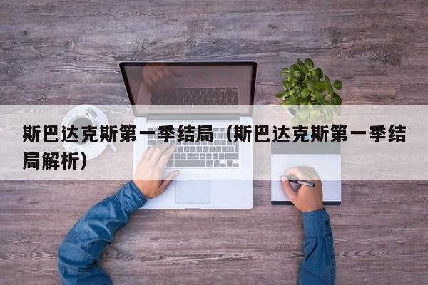 斯巴达克斯第一季结局（斯巴达克斯第一季结局解析）