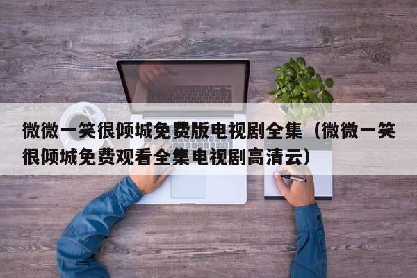 微微一笑很倾城免费版电视剧全集（微微一笑很倾城免费观看全集电视剧高清云）