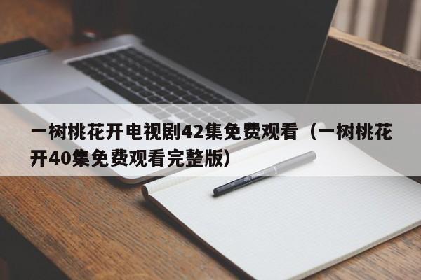一树桃花开电视剧42集免费观看（一树桃花开40集免费观看完整版）
