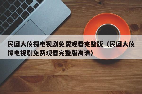 民国大侦探电视剧免费观看完整版（民国大侦探电视剧免费观看完整版高清）