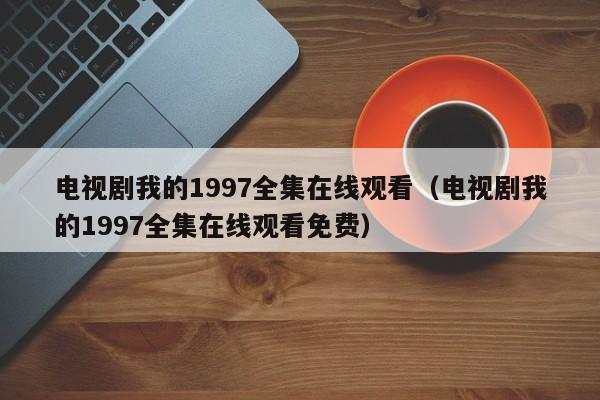 电视剧我的1997全集在线观看（电视剧我的1997全集在线观看免费）