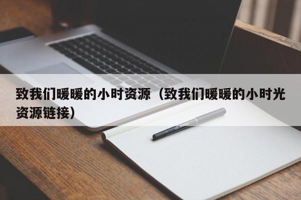 致我们暖暖的小时资源（致我们暖暖的小时光资源链接）