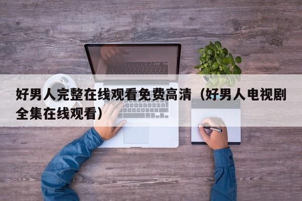 好男人完整在线观看免费高清（好男人电视剧全集在线观看）