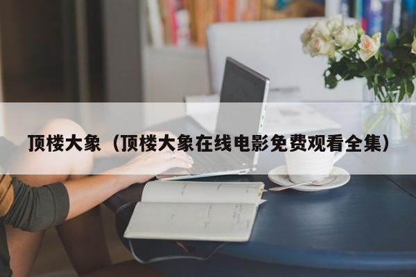 顶楼大象（顶楼大象在线电影免费观看全集）