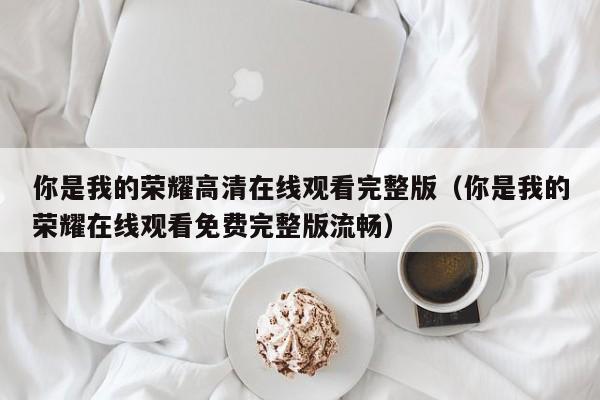 你是我的荣耀高清在线观看完整版（你是我的荣耀在线观看免费完整版流畅）