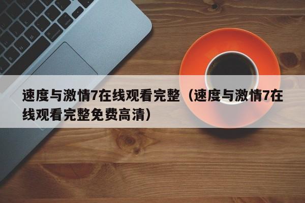 速度与激情7在线观看完整（速度与激情7在线观看完整免费高清）
