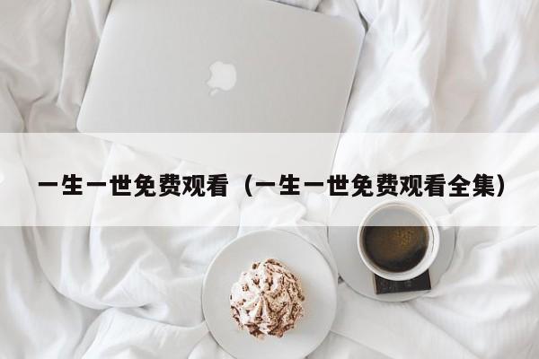 一生一世免费观看（一生一世免费观看全集）