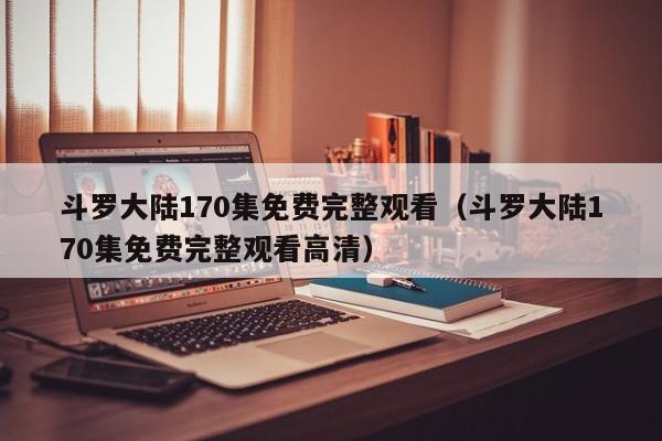 斗罗大陆170集免费完整观看（斗罗大陆170集免费完整观看高清）