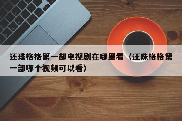 还珠格格第一部电视剧在哪里看（还珠格格第一部哪个视频可以看）