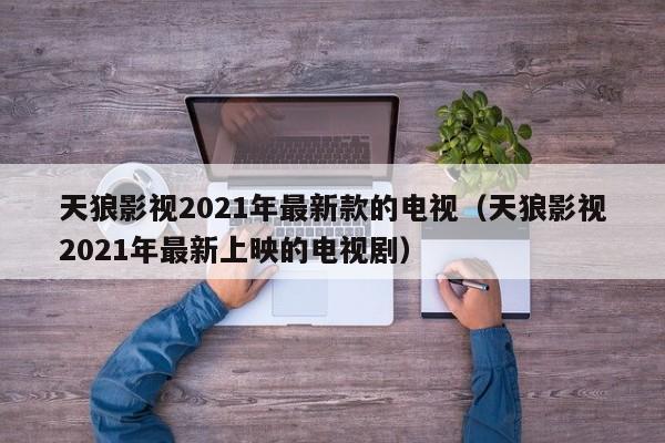 天狼影视2021年最新款的电视（天狼影视2021年最新上映的电视剧）