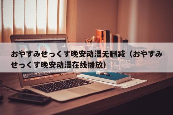 おやすみせっくす晚安动漫无删减（おやすみせっくす晚安动漫在线播放）