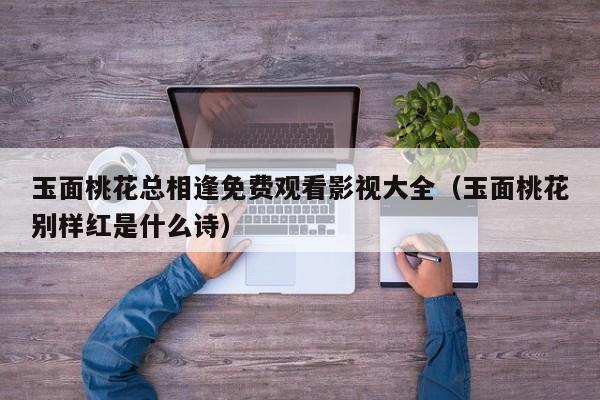 玉面桃花总相逢免费观看影视大全（玉面桃花别样红是什么诗）