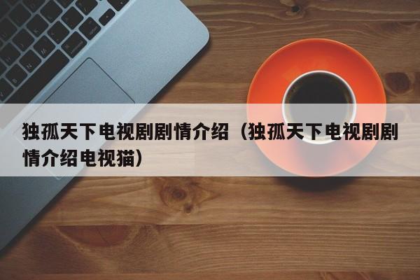 独孤天下电视剧剧情介绍（独孤天下电视剧剧情介绍电视猫）