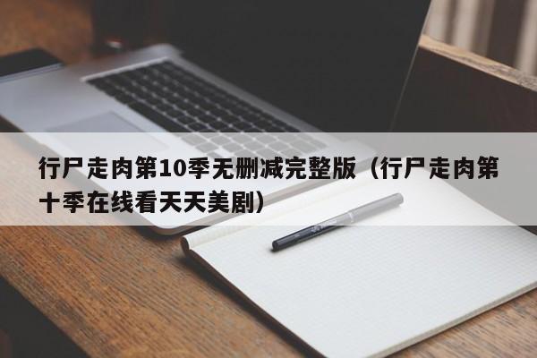 行尸走肉第10季无删减完整版（行尸走肉第十季在线看天天美剧）