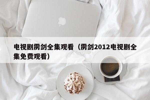 电视剧雳剑全集观看（雳剑2012电视剧全集免费观看）