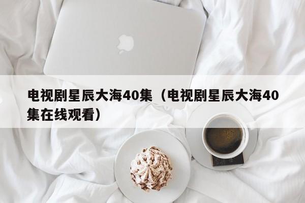 电视剧星辰大海40集（电视剧星辰大海40集在线观看）