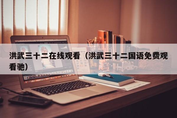 洪武三十二在线观看（洪武三十二国语免费观看驰）