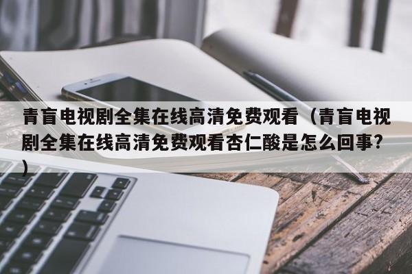 青盲电视剧全集在线高清免费观看(青盲电视剧全集在线高清免费观看杏仁酸是怎么回事?)