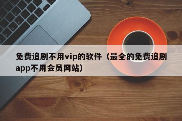 免费追剧不用vip的软件(最全的免费追剧app不用会员网站)