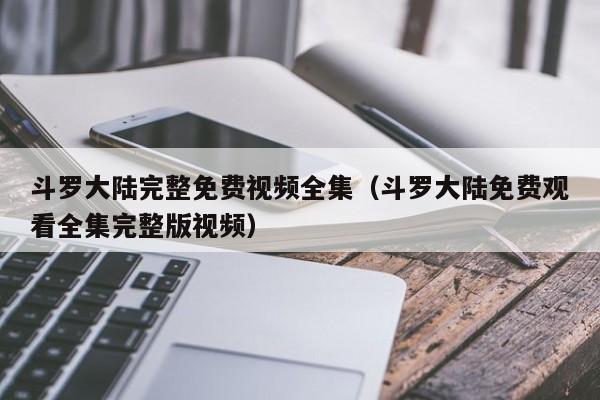 斗罗大陆完整免费视频全集（斗罗大陆免费观看全集完整版视频）