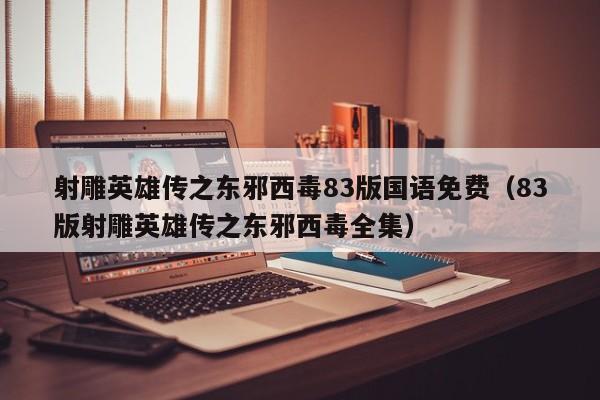 射雕英雄传之东邪西毒83版国语免费(83版射雕英雄传之东邪西毒全集)