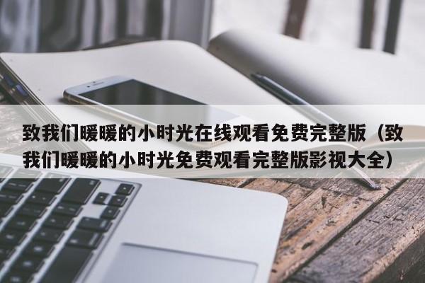致我们暖暖的小时光在线观看免费完整版(致我们暖暖的小时光免费观看完整版影视大全)