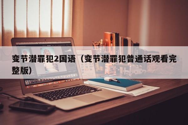 变节潜罪犯2国语(变节潜罪犯普通话观看完整版)