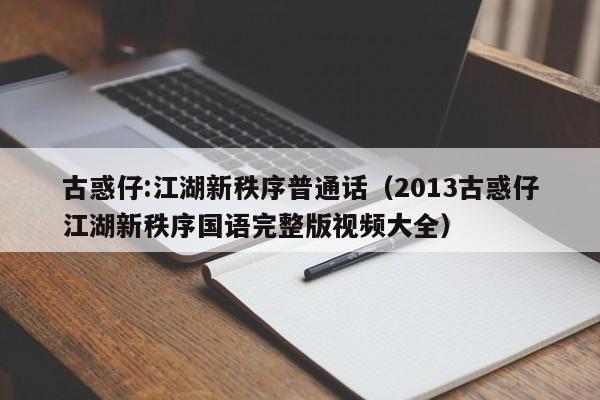 古惑仔:江湖新秩序普通话（2013古惑仔江湖新秩序国语完整版视频大全）