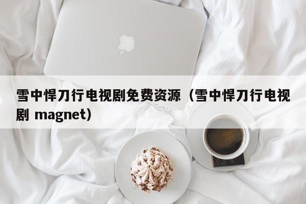 雪中悍刀行电视剧免费资源(雪中悍刀行电视剧 magnet)