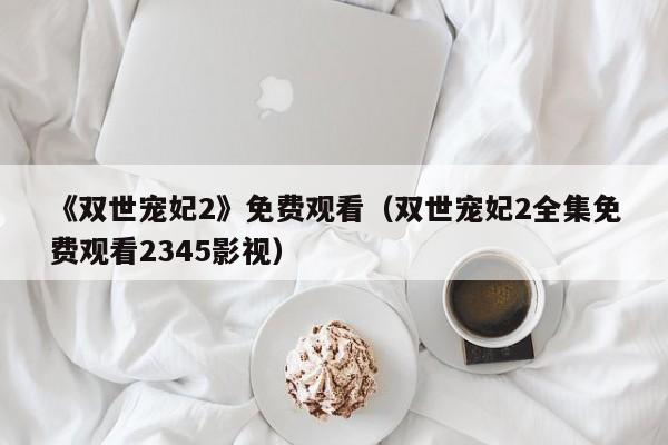 《双世宠妃2》免费观看（双世宠妃2全集免费观看2345影视）