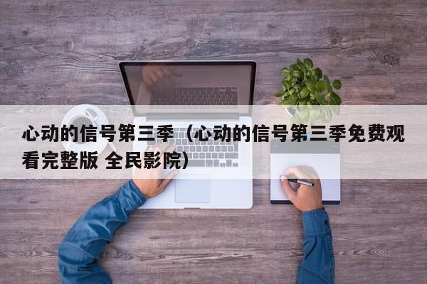 心动的信号第三季（心动的信号第三季免费观看完整版 全民影院）