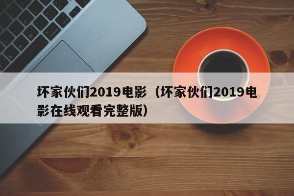 坏家伙们2019电影（坏家伙们2019电影在线观看完整版）