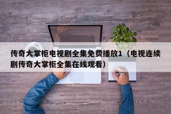 传奇大掌柜电视剧全集免费播放1（电视连续剧传奇大掌柜全集在线观看）