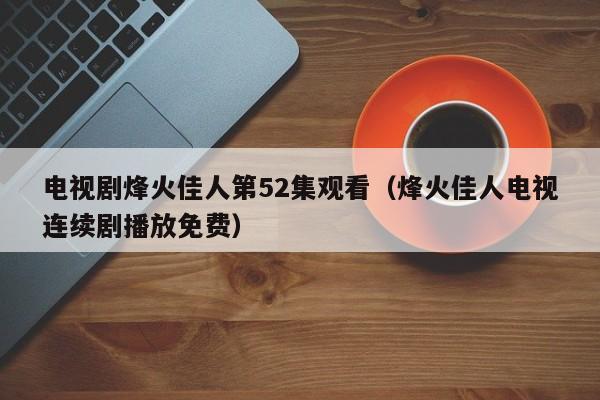 电视剧烽火佳人第52集观看（烽火佳人电视连续剧播放免费）