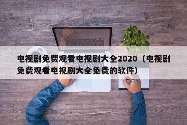 电视剧免费观看电视剧大全2020（电视剧免费观看电视剧大全免费的软件）